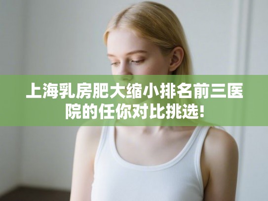 上海乳房肥大缩小排名前三医院的任你对比挑选! 上海乳房肥大缩小排名前三医院的任你对比挑选!