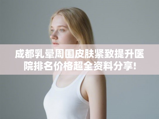 成都乳晕周围皮肤紧致提升医院排名价格超全资料分享!