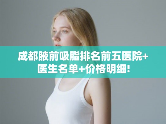 成都腋前吸脂排名前五医院+医生名单+价格明细!