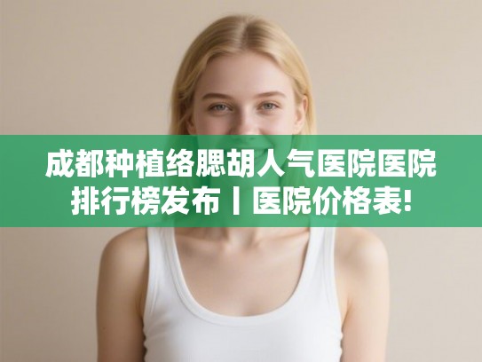 成都种植络腮胡人气医院医院排行榜发布丨医院价格表!