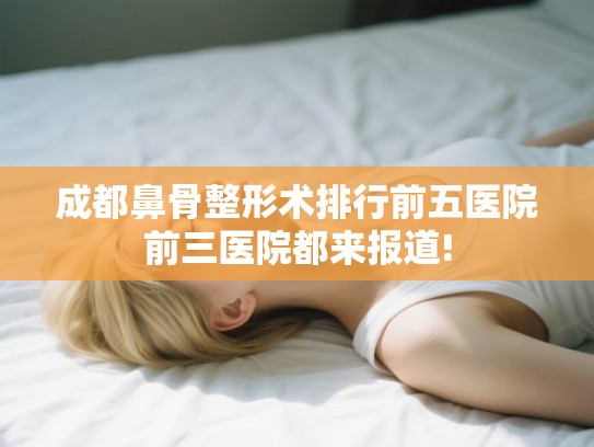 成都鼻骨整形术排行前五医院前三医院都来报道!