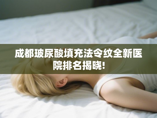 成都玻尿酸填充法令纹全新医院排名揭晓!
