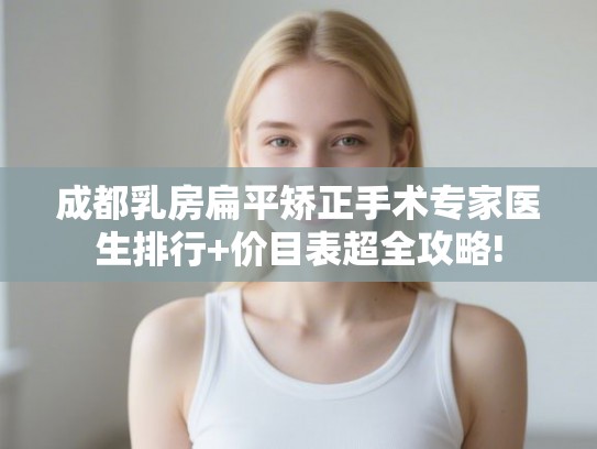 成都乳房扁平矫正手术专家医生排行+价目表超全攻略!