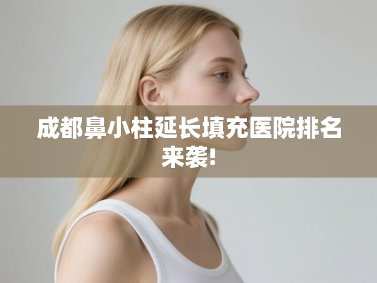 成都鼻小柱延长填充医院排名来袭!