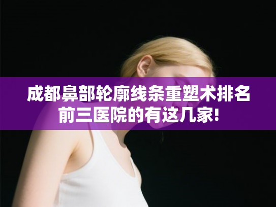 成都鼻部轮廓线条重塑术排名前三医院的有这几家!