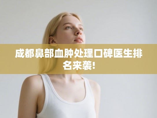 成都鼻部血肿处理口碑医生排名来袭!