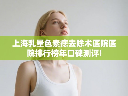 上海乳晕色素痣去除术医院医院排行榜年口碑测评!