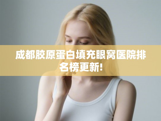 成都胶原蛋白填充眼窝医院排名榜更新!