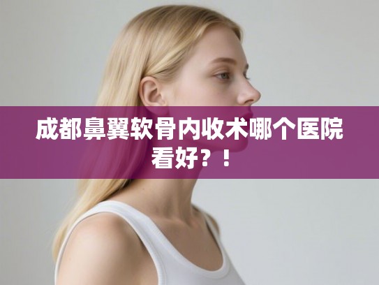 成都鼻翼软骨内收术哪个医院看好？!
