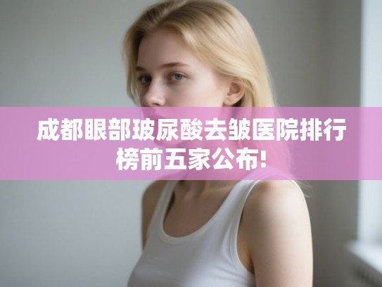 成都眼部玻尿酸去皱医院排行榜前五家公布!