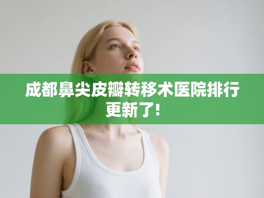 成都鼻尖皮瓣转移术医院排行更新了!