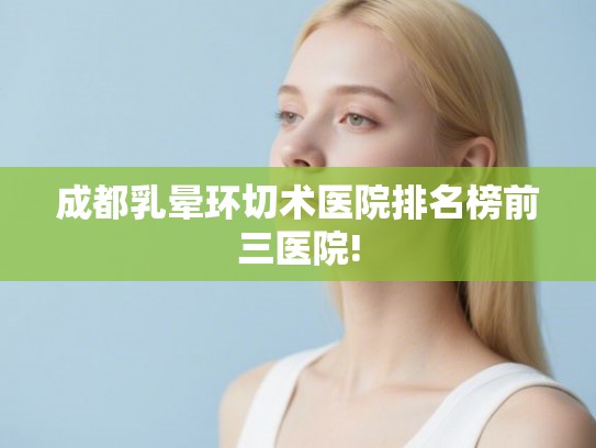 成都乳晕环切术医院排名榜前三医院!