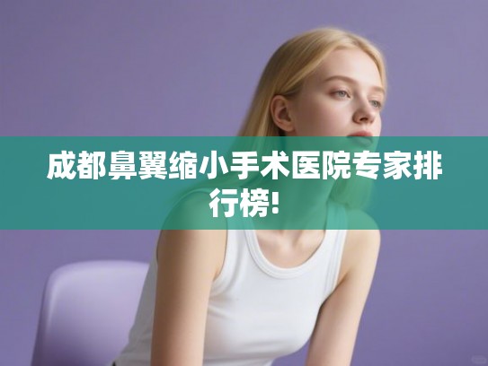 成都鼻翼缩小手术医院专家排行榜!