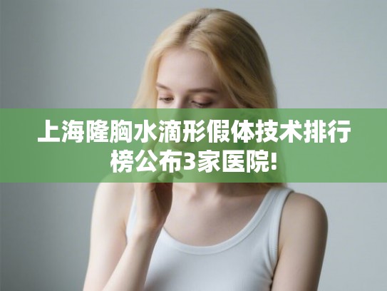 上海隆胸水滴形假体技术排行榜公布3家医院! 上海隆胸水滴形假体技术排行榜公布3家医院!