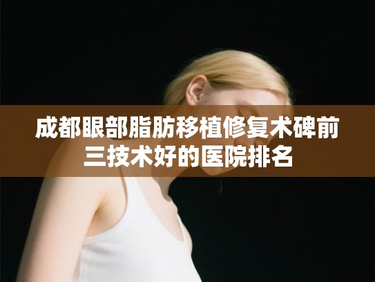 成都眼部脂肪移植修复术碑前三技术好的医院排名