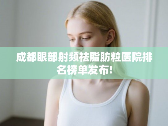 成都眼部射频祛脂肪粒医院排名榜单发布!