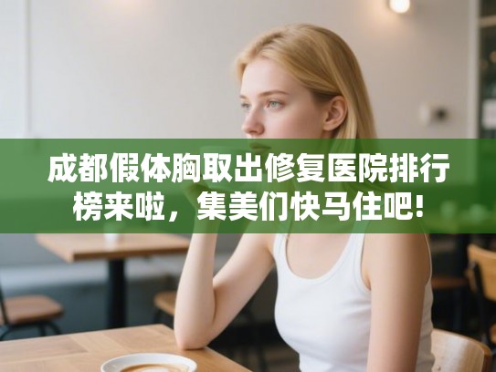 成都假体胸取出修复医院排行榜来啦，集美们快马住吧!