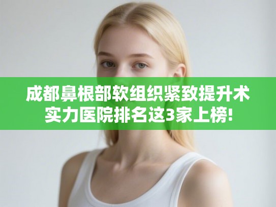 成都鼻根部软组织紧致提升术实力医院排名这3家上榜!
