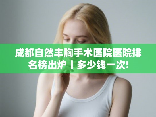 成都自然丰胸手术医院医院排名榜出炉丨多少钱一次!