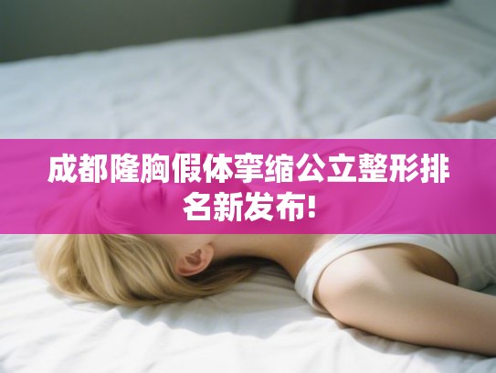 成都隆胸假体挛缩公立整形排名新发布!