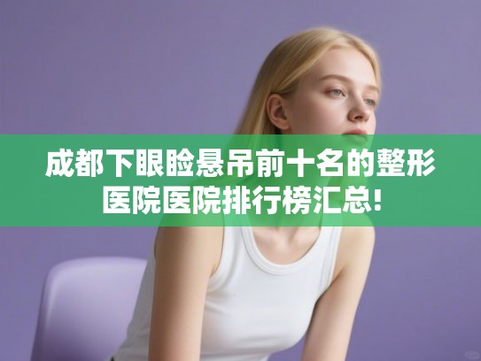 成都下眼睑悬吊前十名的整形医院医院排行榜汇总!