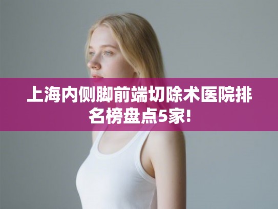 上海内侧脚前端切除术医院排名榜盘点5家! 上海内侧脚前端切除术医院排名榜盘点5家!