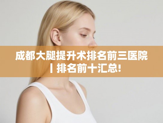成都大腿提升术排名前三医院丨排名前十汇总!