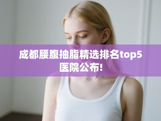 成都腰腹抽脂精选排名top5医院公布!