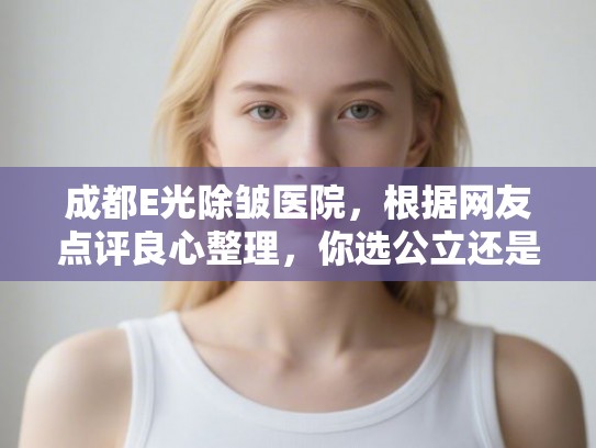 成都E光除皱医院，根据网友点评良心整理，你选公立还是私立？