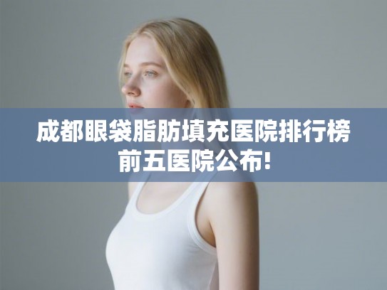 成都眼袋脂肪填充医院排行榜前五医院公布!