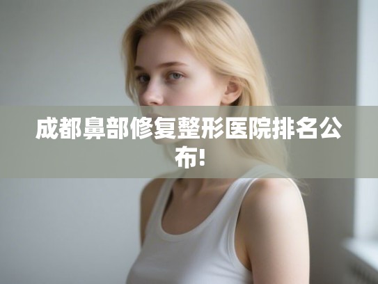成都鼻部修复整形医院排名公布!