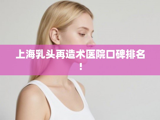 上海乳头再造术医院口碑排名! 上海乳头再造术医院口碑排名!