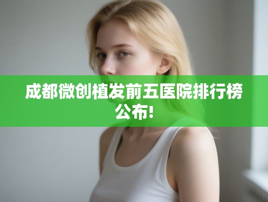 成都微创植发前五医院排行榜公布!
