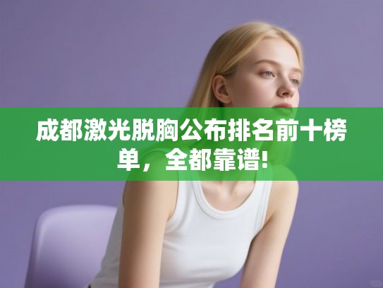 成都激光脱胸公布排名前十榜单，全都靠谱!