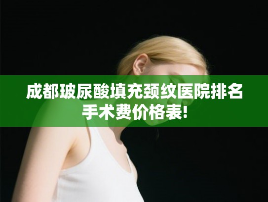成都玻尿酸填充颈纹医院排名手术费价格表!