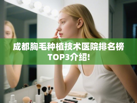 成都胸毛种植技术医院排名榜TOP3介绍!