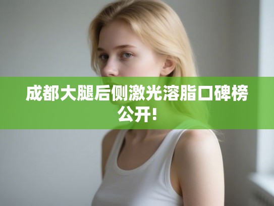 成都大腿后侧激光溶脂口碑榜公开!