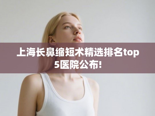 上海长鼻缩短术精选排名top5医院公布!