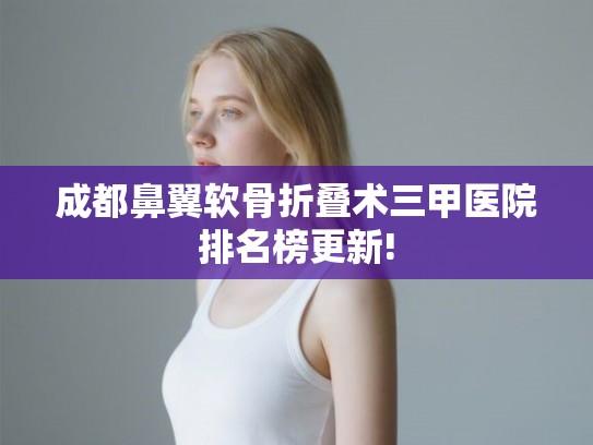 成都鼻翼软骨折叠术三甲医院排名榜更新!