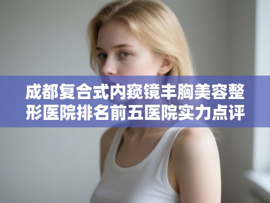 成都复合式内窥镜丰胸美容整形医院排名前五医院实力点评!