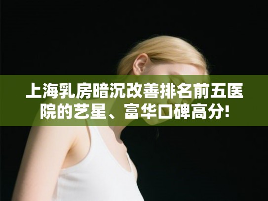 上海乳房暗沉改善排名前五医院的艺星、富华口碑高分! 上海乳房暗沉改善排名前五医院的艺星、富华口碑高分!
