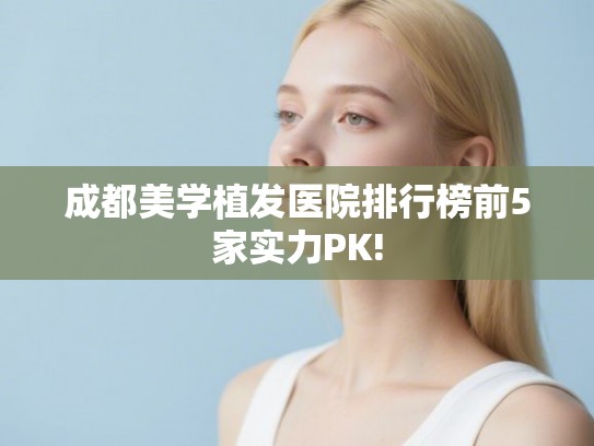 成都美学植发医院排行榜前5家实力PK!