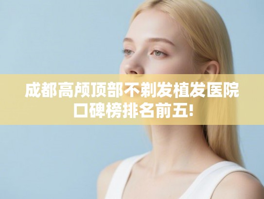 成都高颅顶部不剃发植发医院口碑榜排名前五!