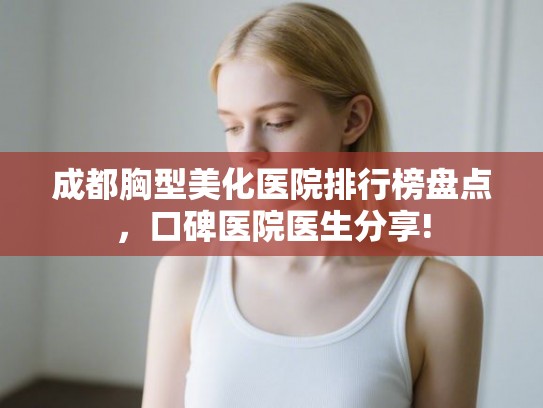 成都胸型美化医院排行榜盘点，口碑医院医生分享!