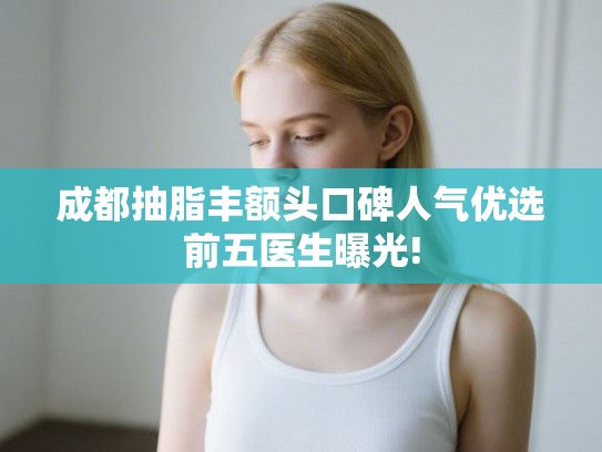 成都抽脂丰额头口碑人气优选前五医生曝光!