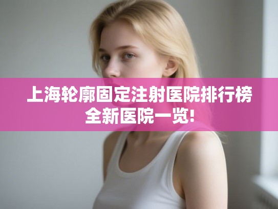 上海轮廓固定注射医院排行榜全新医院一览! 上海轮廓固定注射医院排行榜全新医院一览!