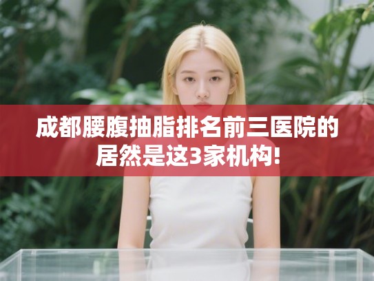 成都腰腹抽脂排名前三医院的居然是这3家机构!