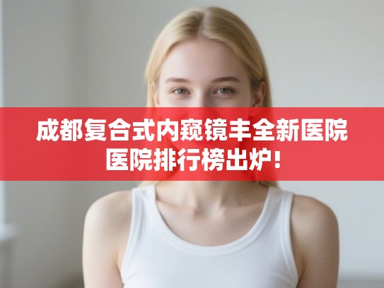 成都复合式内窥镜丰全新医院医院排行榜出炉!
