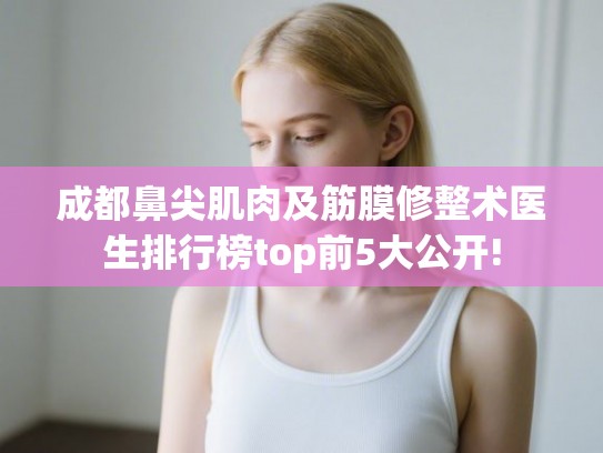 成都鼻尖肌肉及筋膜修整术医生排行榜top前5大公开!
