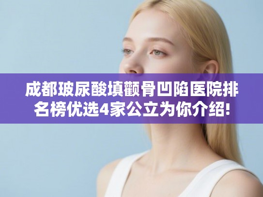 成都玻尿酸填颧骨凹陷医院排名榜优选4家公立为你介绍!